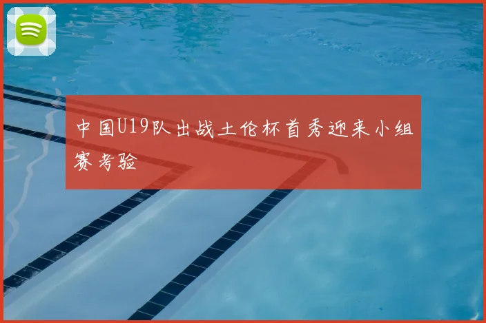 中国U19队出战土伦杯首秀迎来小组赛考验