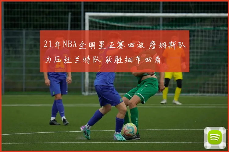 21年NBA全明星正赛回放 詹姆斯队力压杜兰特队 获胜细节回看