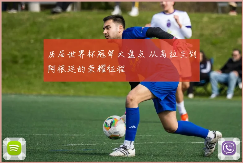 历届世界杯冠军大盘点 从乌拉圭到阿根廷的荣耀征程