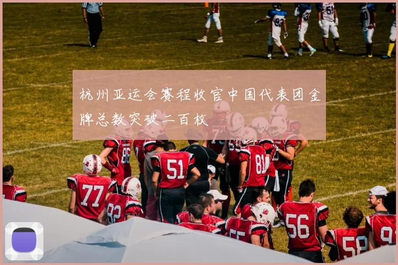 杭州亚运会赛程收官中国代表团金牌总数突破二百枚