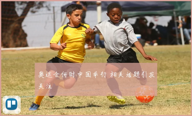 奥运会何时中国举行 相关话题引发关注