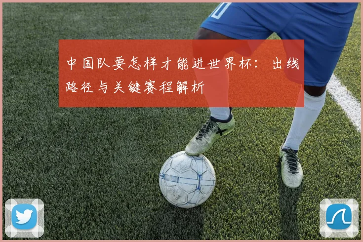 中国队要怎样才能进世界杯：出线路径与关键赛程解析