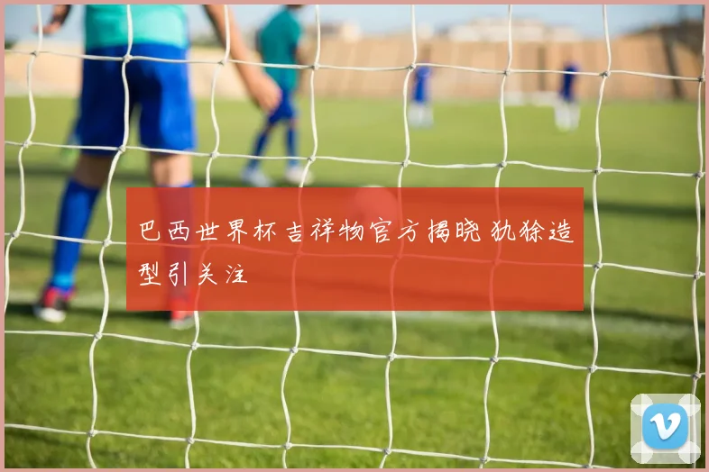巴西世界杯吉祥物官方揭晓 犰狳造型引关注