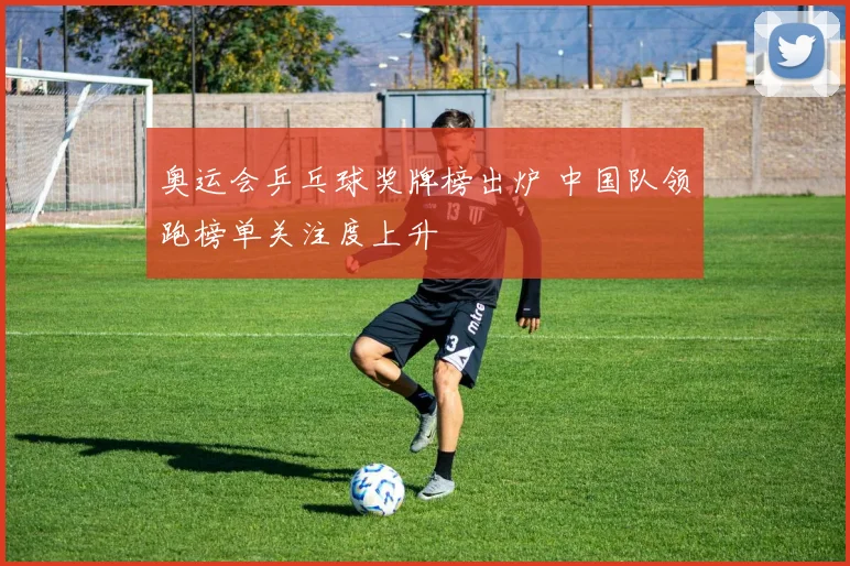 奥运会乒乓球奖牌榜出炉 中国队领跑榜单关注度上升