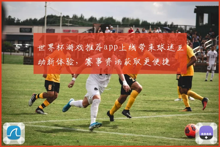 世界杯游戏推荐app上线带来球迷互动新体验，赛事资讯获取更便捷