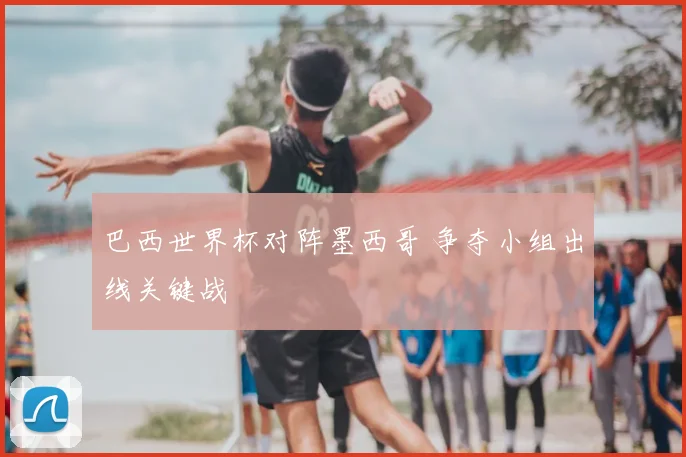 巴西世界杯对阵墨西哥 争夺小组出线关键战