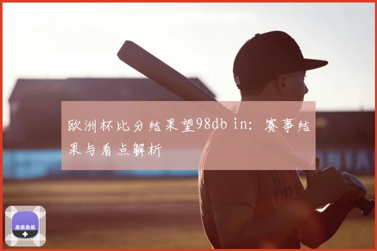 欧洲杯比分结果望98db in:赛事结果与看点解析