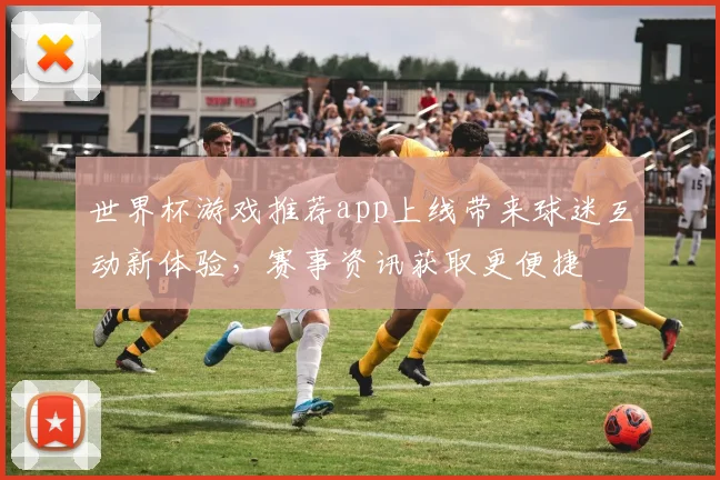 世界杯游戏推荐app上线带来球迷互动新体验，赛事资讯获取更便捷