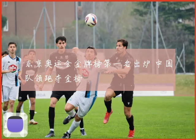 东京奥运会金牌榜第一名出炉 中国队领跑夺金榜