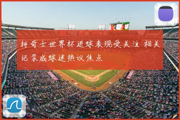 柯奇士世界杯进球表现受关注 相关记录成球迷热议焦点