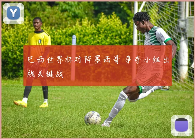 巴西世界杯对阵墨西哥 争夺小组出线关键战