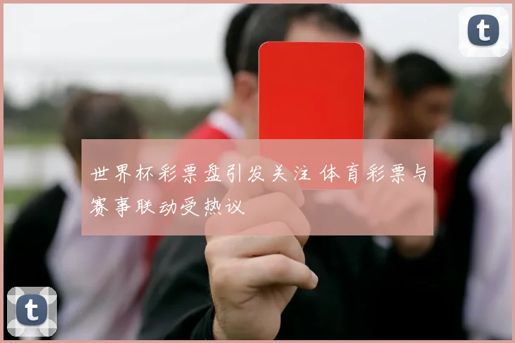 世界杯彩票盘引发关注 体育彩票与赛事联动受热议