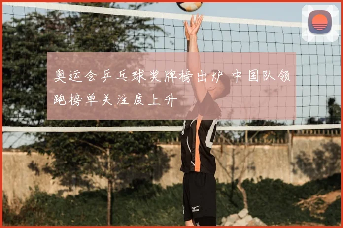 奥运会乒乓球奖牌榜出炉 中国队领跑榜单关注度上升