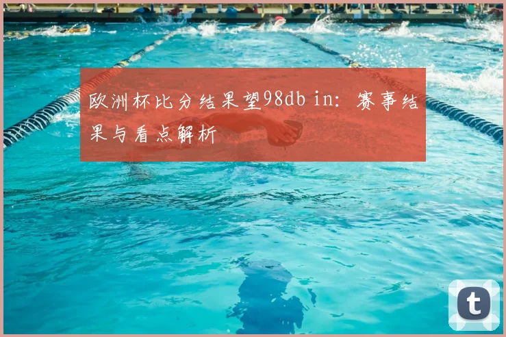 欧洲杯比分结果望98db in:赛事结果与看点解析