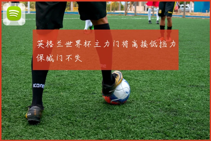 英格兰世界杯主力门将高接低挡力保城门不失