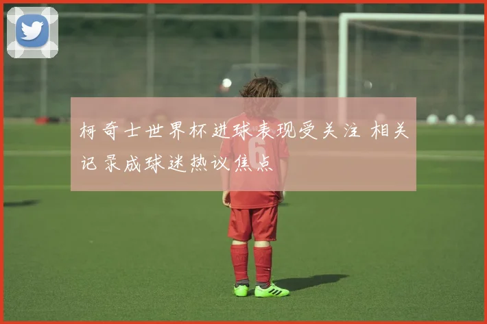 柯奇士世界杯进球表现受关注 相关记录成球迷热议焦点