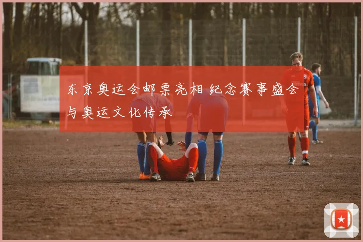 东京奥运会邮票亮相 纪念赛事盛会与奥运文化传承