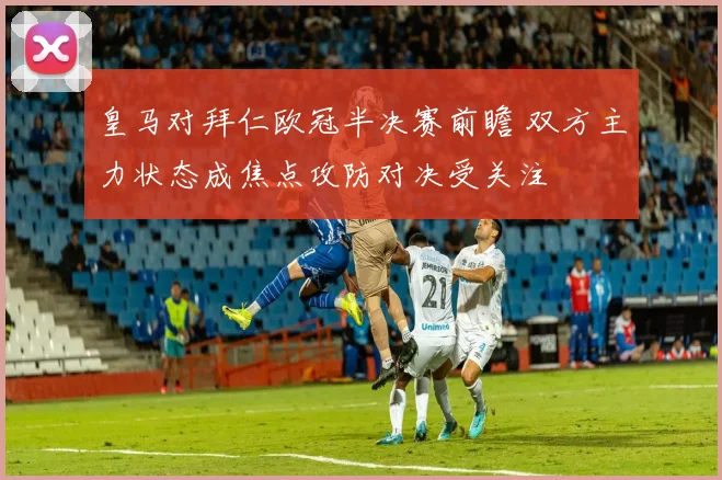 皇马对拜仁欧冠半决赛前瞻 双方主力状态成焦点攻防对决受关注