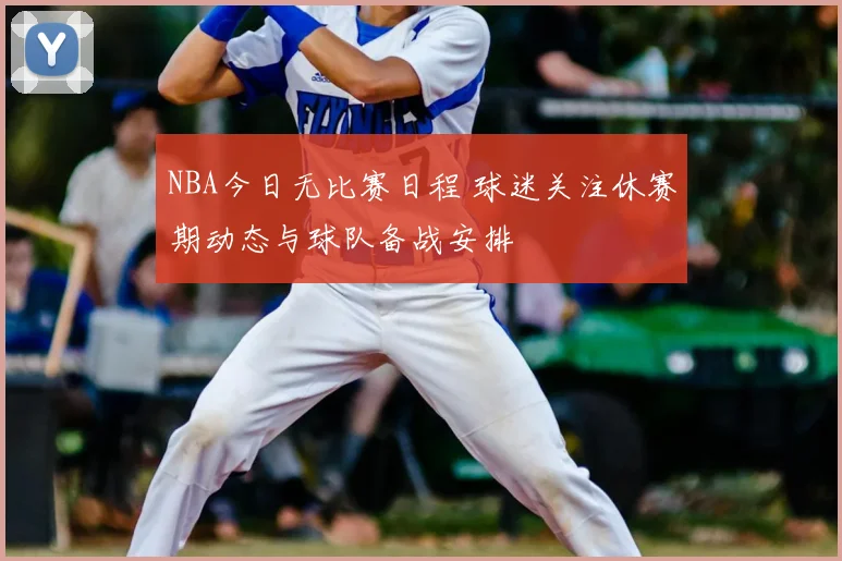 NBA今日无比赛日程 球迷关注休赛期动态与球队备战安排