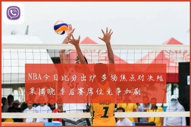 NBA今日比分出炉 多场焦点对决结果揭晓 季后赛席位竞争加剧