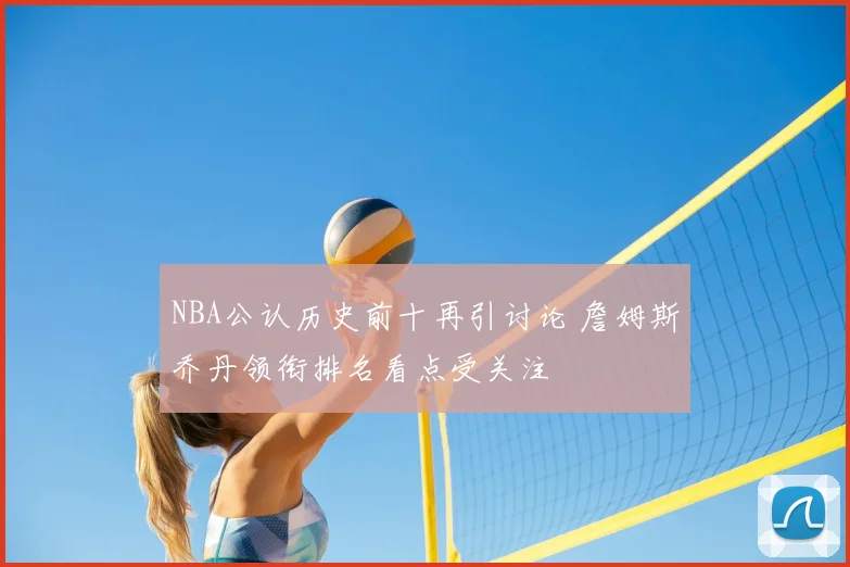 NBA公认历史前十再引讨论 詹姆斯乔丹领衔排名看点受关注