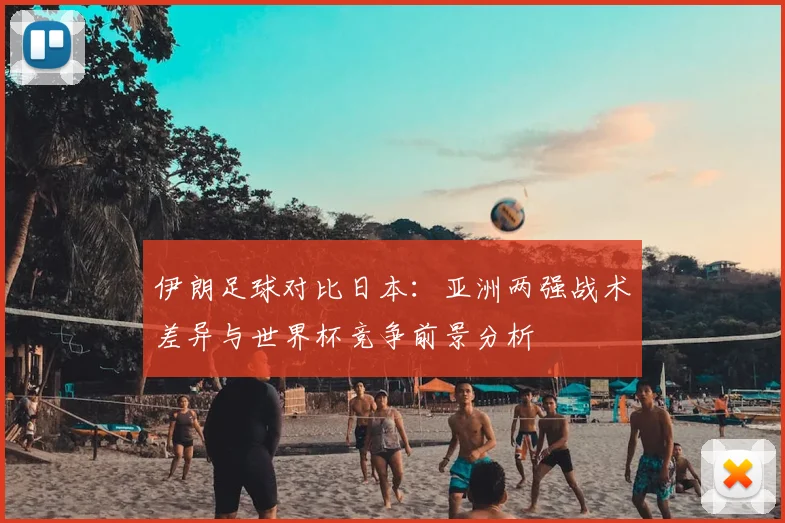 伊朗足球对比日本：亚洲两强战术差异与世界杯竞争前景分析