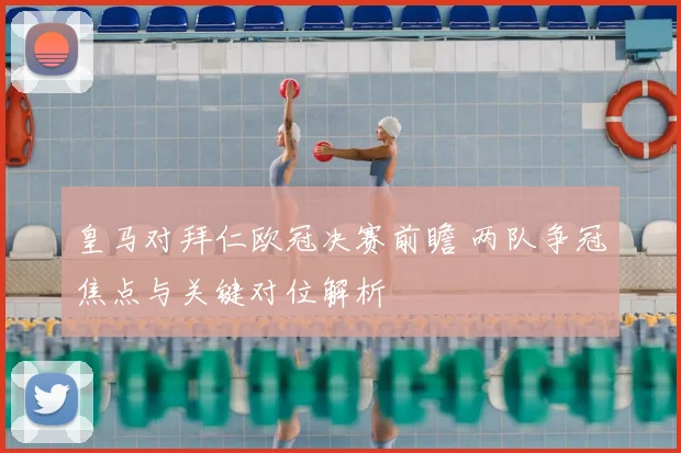 皇马对拜仁欧冠决赛前瞻 两队争冠焦点与关键对位解析