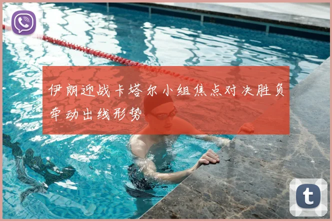 伊朗迎战卡塔尔小组焦点对决胜负牵动出线形势