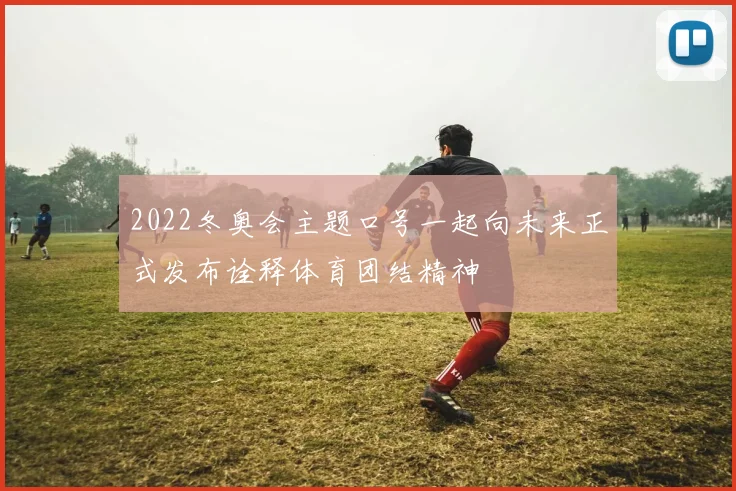 2022冬奥会主题口号一起向未来正式发布诠释体育团结精神