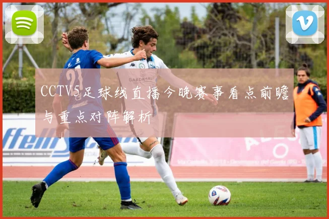 CCTV5足球线直播今晚赛事看点前瞻与重点对阵解析