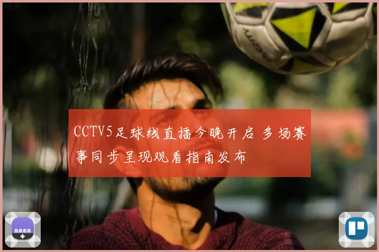 CCTV5足球线直播今晚开启 多场赛事同步呈现观看指南发布