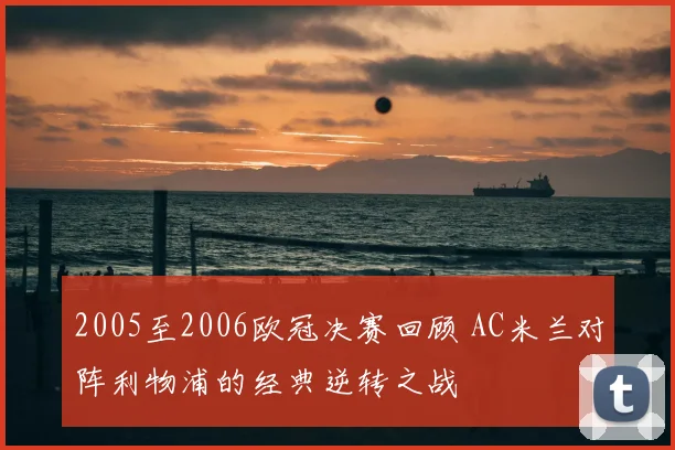2005至2006欧冠决赛回顾 AC米兰对阵利物浦的经典逆转之战