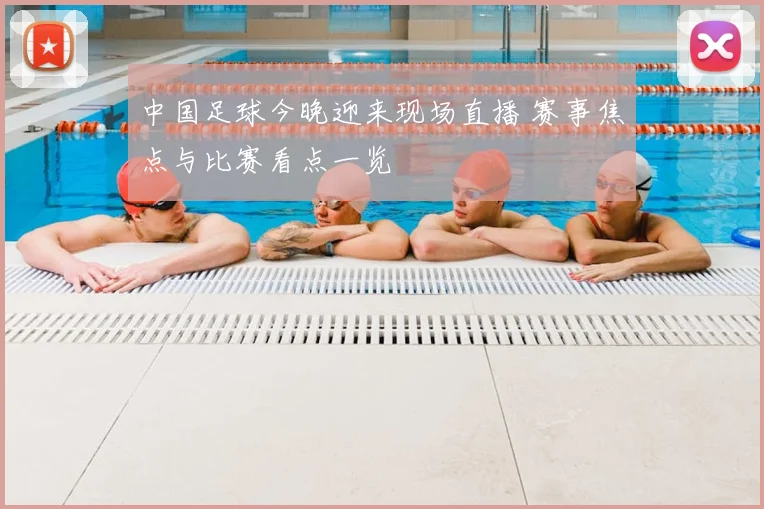 中国足球今晚迎来现场直播 赛事焦点与比赛看点一览