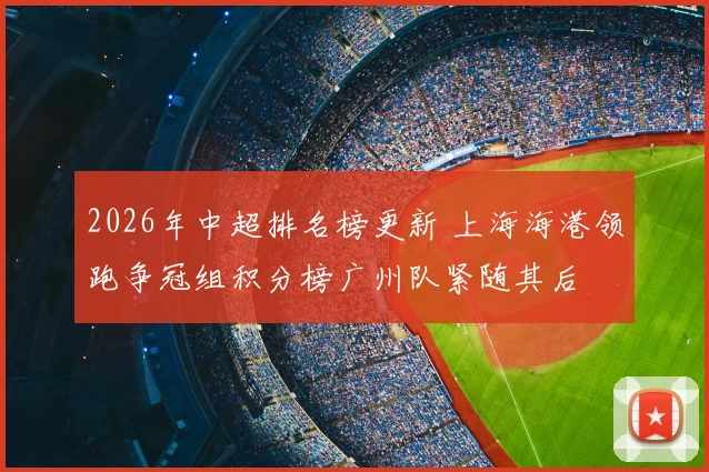 2026年中超排名榜更新 上海海港领跑争冠组积分榜广州队紧随其后