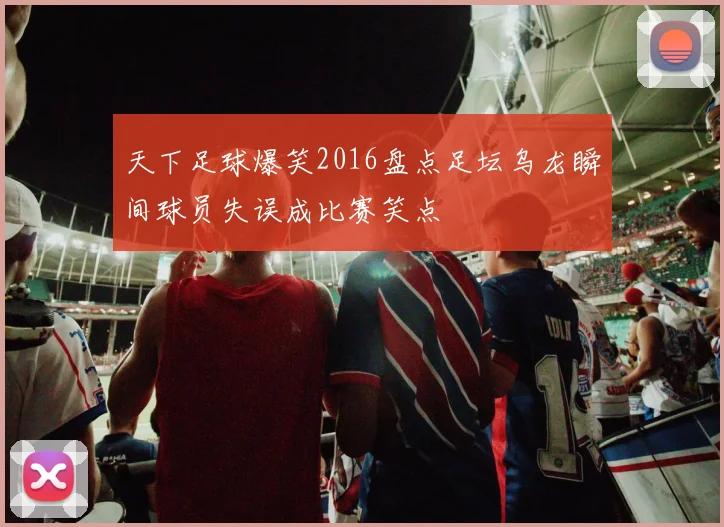 天下足球爆笑2016盘点足坛乌龙瞬间球员失误成比赛笑点