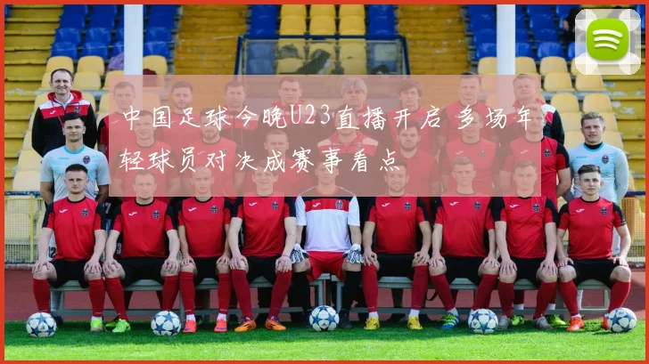 中国足球今晚U23直播开启 多场年轻球员对决成赛事看点