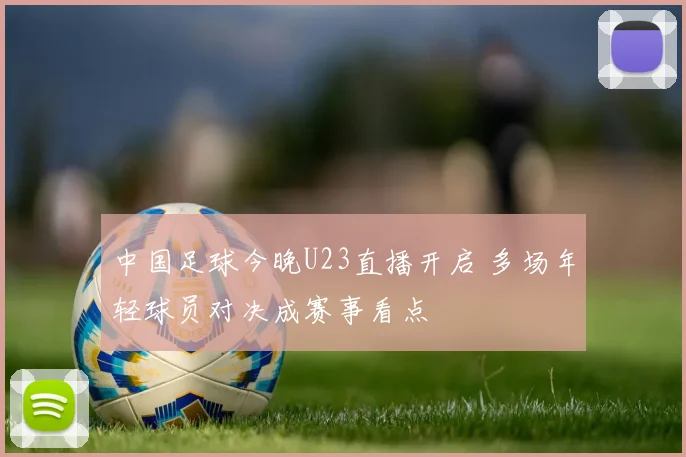 中国足球今晚U23直播开启 多场年轻球员对决成赛事看点