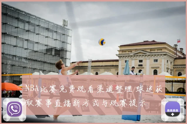 NBA比赛免费观看渠道整理 球迷获取赛事直播新方式与观赛提示
