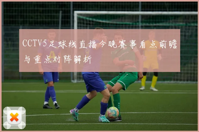 CCTV5足球线直播今晚赛事看点前瞻与重点对阵解析